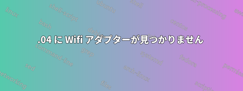 19.04 に Wifi アダプターが見つかりません