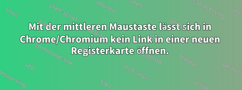 Mit der mittleren Maustaste lässt sich in Chrome/Chromium kein Link in einer neuen Registerkarte öffnen.