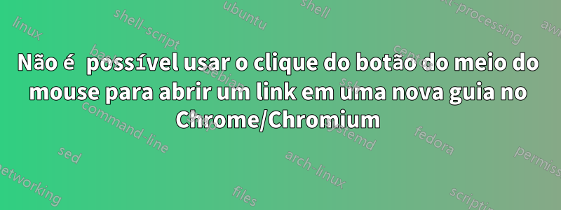 Não é possível usar o clique do botão do meio do mouse para abrir um link em uma nova guia no Chrome/Chromium