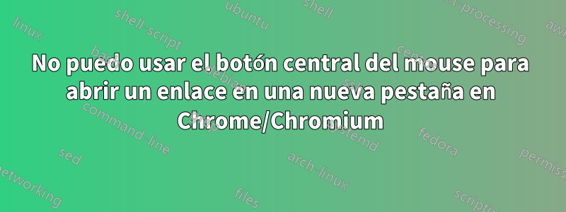 No puedo usar el botón central del mouse para abrir un enlace en una nueva pestaña en Chrome/Chromium