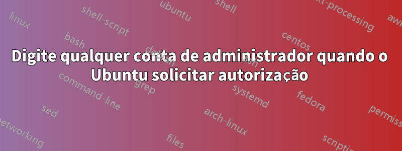 Digite qualquer conta de administrador quando o Ubuntu solicitar autorização