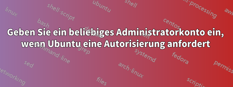 Geben Sie ein beliebiges Administratorkonto ein, wenn Ubuntu eine Autorisierung anfordert