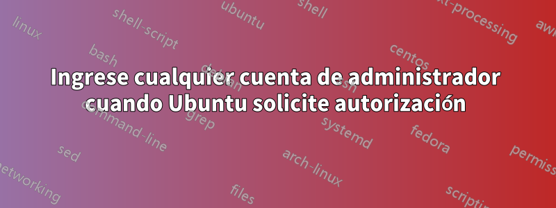 Ingrese cualquier cuenta de administrador cuando Ubuntu solicite autorización