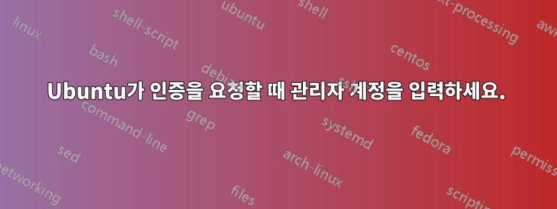 Ubuntu가 인증을 요청할 때 관리자 계정을 입력하세요.