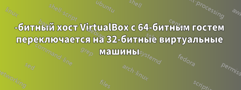 64-битный хост VirtualBox с 64-битным гостем переключается на 32-битные виртуальные машины