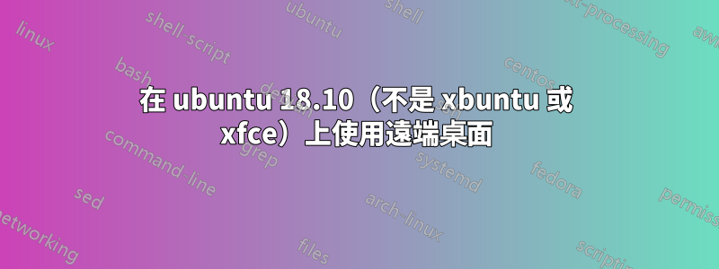 在 ubuntu 18.10（不是 xbuntu 或 xfce）上使用遠端桌面