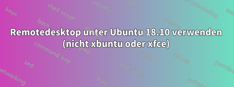 Remotedesktop unter Ubuntu 18.10 verwenden (nicht xbuntu oder xfce)