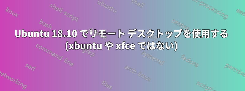 Ubuntu 18.10 でリモート デスクトップを使用する (xbuntu や xfce ではない)