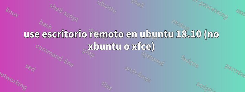 use escritorio remoto en ubuntu 18.10 (no xbuntu o xfce)