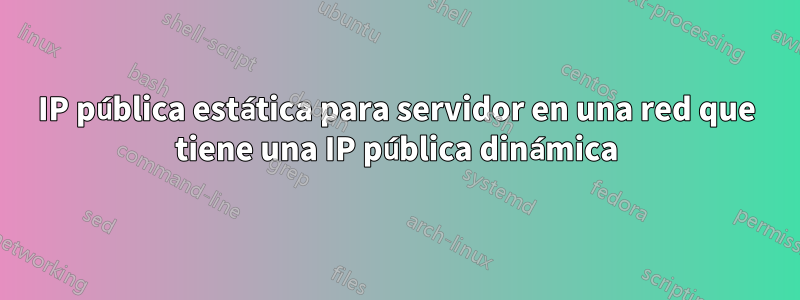 IP pública estática para servidor en una red que tiene una IP pública dinámica