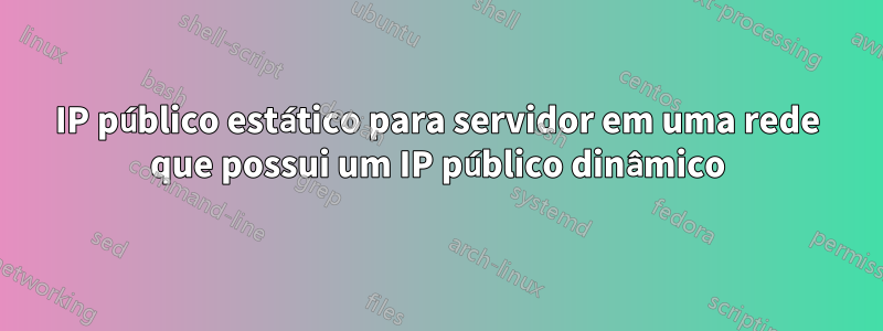 IP público estático para servidor em uma rede que possui um IP público dinâmico