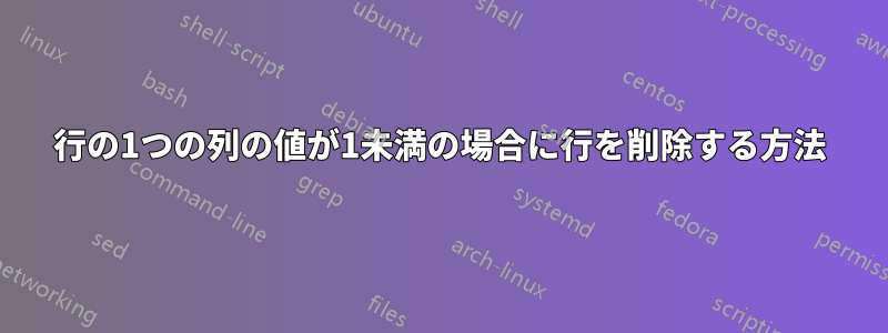 行の1つの列の値が1未満の場合に行を削除する方法