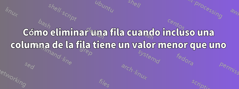 Cómo eliminar una fila cuando incluso una columna de la fila tiene un valor menor que uno