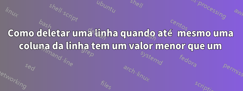 Como deletar uma linha quando até mesmo uma coluna da linha tem um valor menor que um