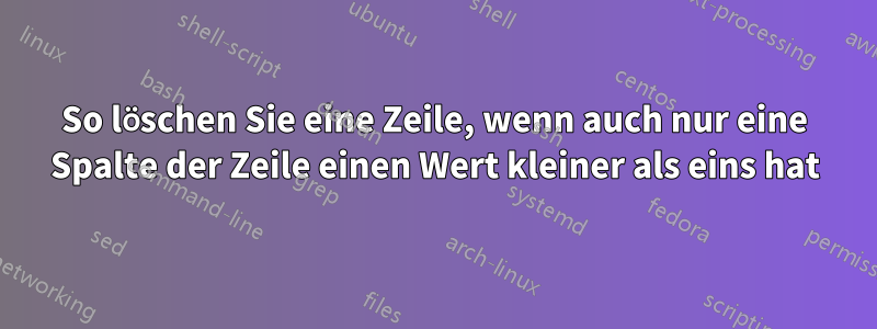 So löschen Sie eine Zeile, wenn auch nur eine Spalte der Zeile einen Wert kleiner als eins hat