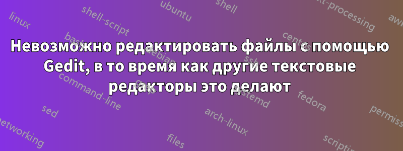 Невозможно редактировать файлы с помощью Gedit, в то время как другие текстовые редакторы это делают