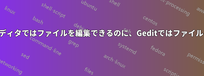 他のテキストエディタではファイルを編集できるのに、Geditではファイルを編集できない