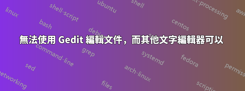 無法使用 Gedit 編輯文件，而其他文字編輯器可以