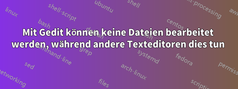 Mit Gedit können keine Dateien bearbeitet werden, während andere Texteditoren dies tun