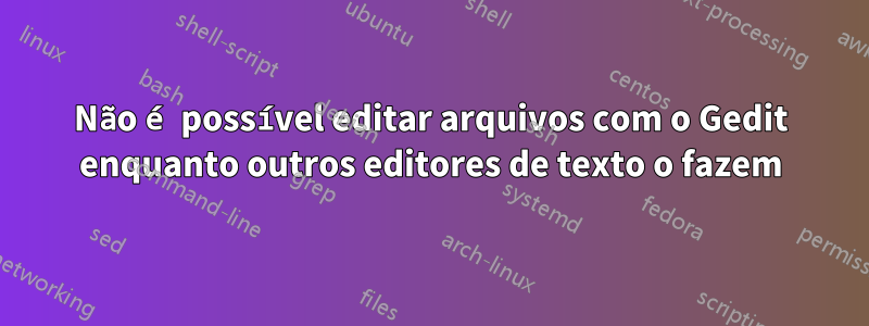 Não é possível editar arquivos com o Gedit enquanto outros editores de texto o fazem