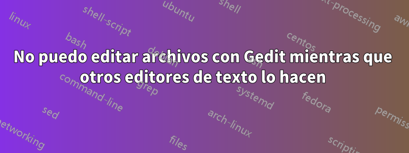 No puedo editar archivos con Gedit mientras que otros editores de texto lo hacen