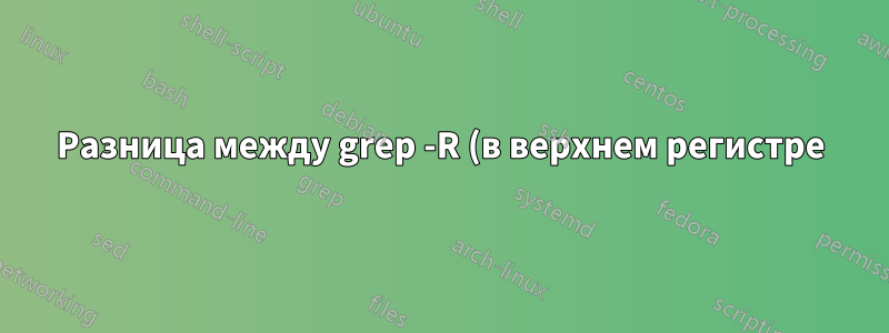 Разница между grep -R (в верхнем регистре) и -r (в нижнем регистре)