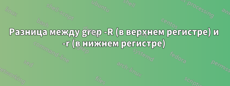 Разница между grep -R (в верхнем регистре) и -r (в нижнем регистре)