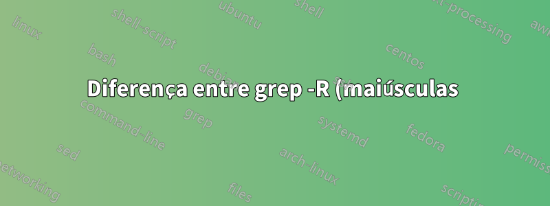 Diferença entre grep -R (maiúsculas) e -r (minúsculas)