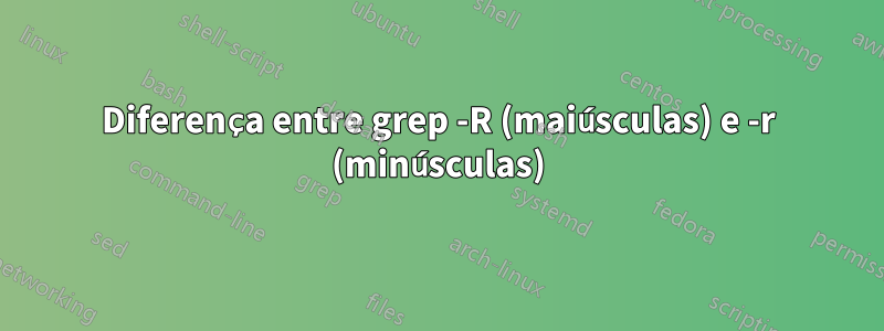 Diferença entre grep -R (maiúsculas) e -r (minúsculas)