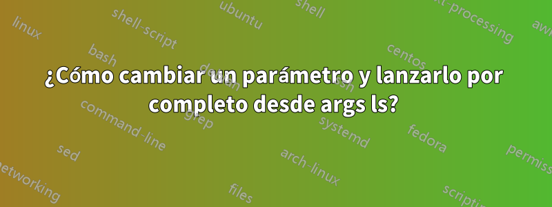 ¿Cómo cambiar un parámetro y lanzarlo por completo desde args ls?