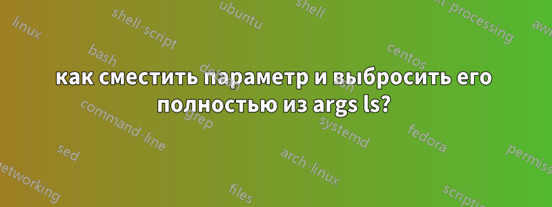 как сместить параметр и выбросить его полностью из args ls?