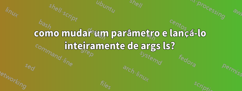 como mudar um parâmetro e lançá-lo inteiramente de args ls?