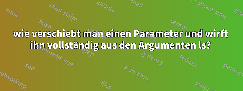 wie verschiebt man einen Parameter und wirft ihn vollständig aus den Argumenten ls?