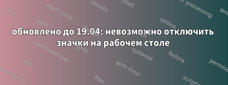 обновлено до 19.04: невозможно отключить значки на рабочем столе