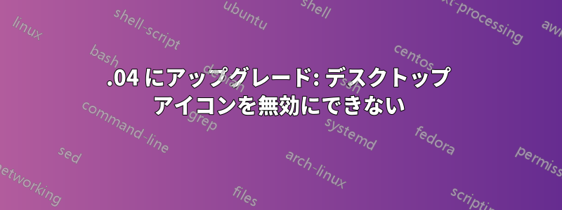 19.04 にアップグレード: デスクトップ アイコンを無効にできない