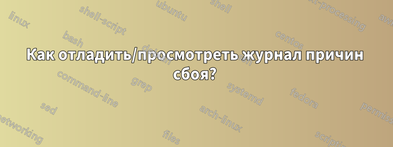 Как отладить/просмотреть журнал причин сбоя?