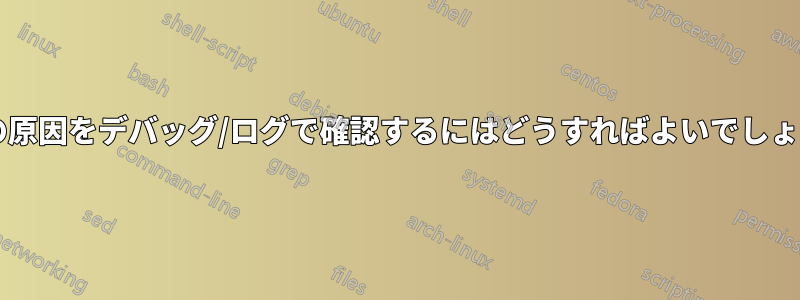 失敗の原因をデバッグ/ログで確認するにはどうすればよいでしょうか?