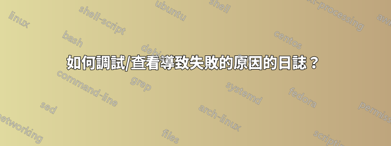 如何調試/查看導致失敗的原因的日誌？