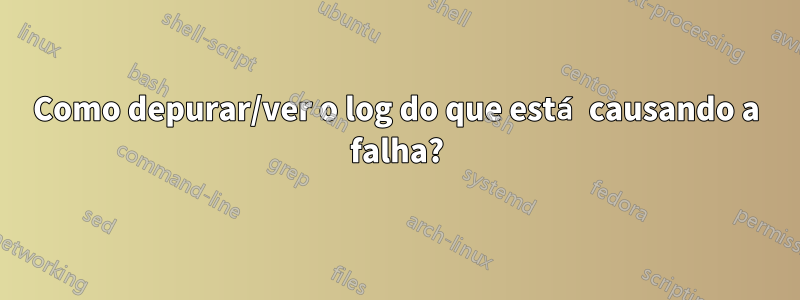 Como depurar/ver o log do que está causando a falha?