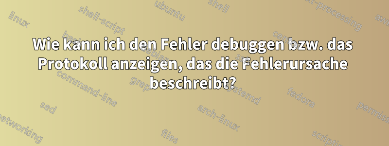 Wie kann ich den Fehler debuggen bzw. das Protokoll anzeigen, das die Fehlerursache beschreibt?