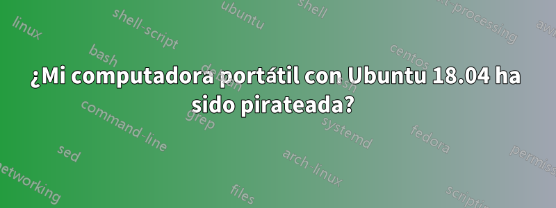 ¿Mi computadora portátil con Ubuntu 18.04 ha sido pirateada? 