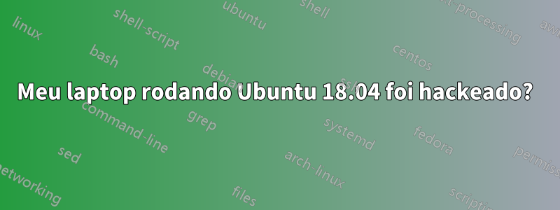 Meu laptop rodando Ubuntu 18.04 foi hackeado? 