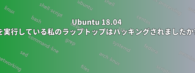 Ubuntu 18.04 を実行している私のラップトップはハッキングされましたか? 