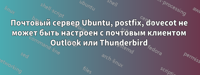 Почтовый сервер Ubuntu, postfix, dovecot не может быть настроен с почтовым клиентом Outlook или Thunderbird