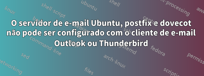 O servidor de e-mail Ubuntu, postfix e dovecot não pode ser configurado com o cliente de e-mail Outlook ou Thunderbird