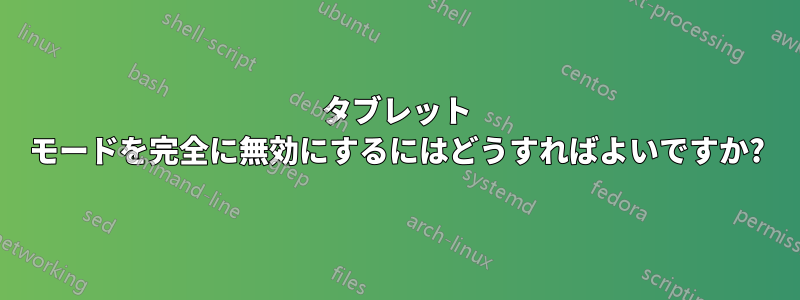 タブレット モードを完全に無効にするにはどうすればよいですか?