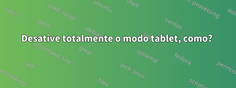 Desative totalmente o modo tablet, como?