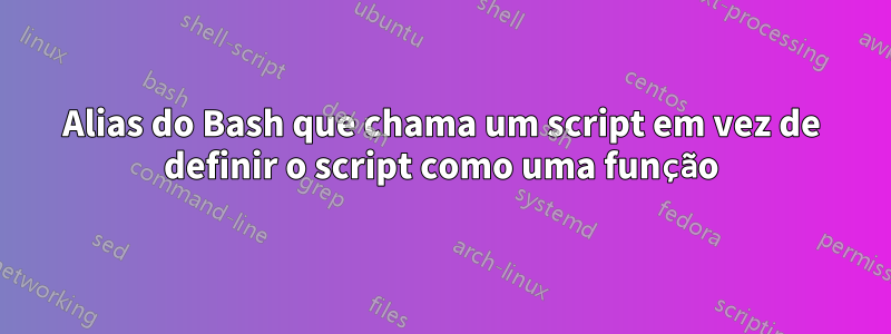 Alias ​​do Bash que chama um script em vez de definir o script como uma função