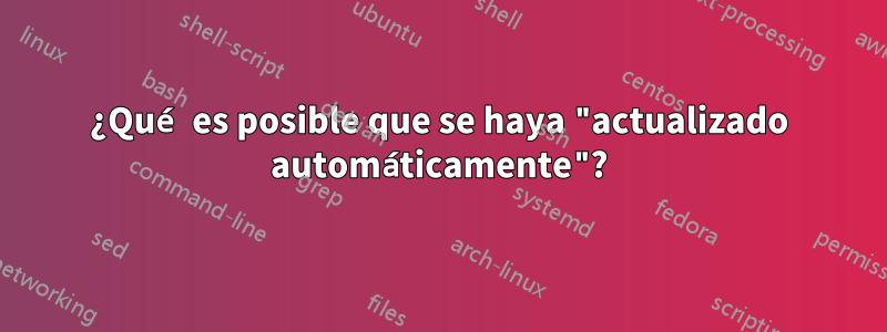 ¿Qué es posible que se haya "actualizado automáticamente"?