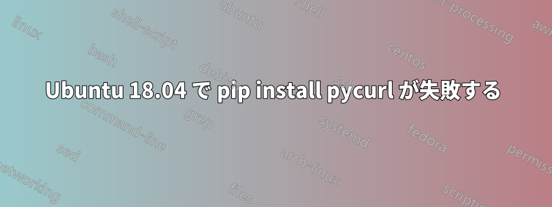 Ubuntu 18.04 で pip install pycurl が失敗する